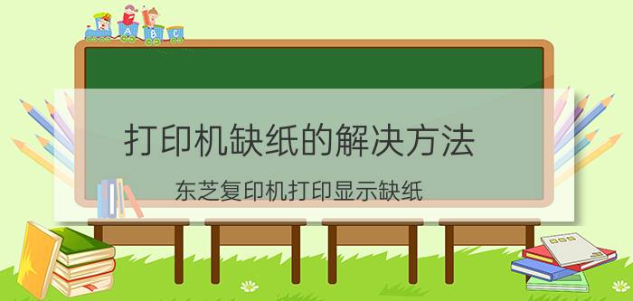 打印机缺纸的解决方法 东芝复印机打印显示缺纸？